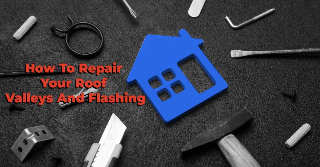 How To Repair Your Roof Valleys & Flashings